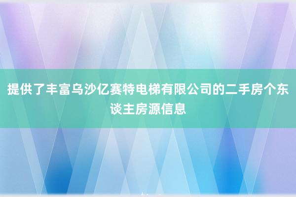 提供了丰富乌沙亿赛特电梯有限公司的二手房个东谈主房源信息