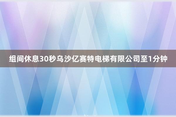 组间休息30秒乌沙亿赛特电梯有限公司至1分钟